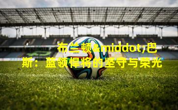 布兰顿·巴斯:蓝领悍将的坚守与荣光