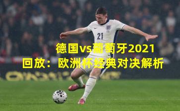 德国vs葡萄牙2021回放：欧洲杯经典对决解析
