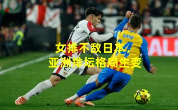 女排不敌日本，亚洲排坛格局生变