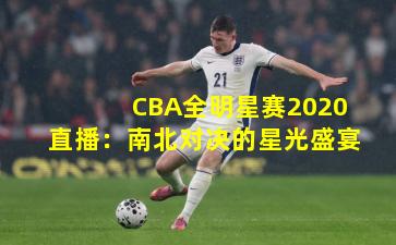 CBA全明星赛2020直播:南北对决的星光盛宴