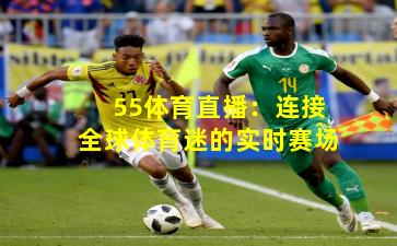 55体育直播:连接全球体育迷的实时赛场
