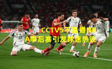 CCTV5不直播NBA季后赛引发球迷热议