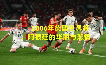 2006年德国世界杯：阿根廷的华丽与悲情