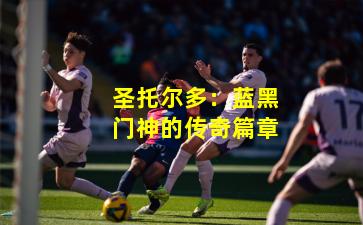 圣托尔多：蓝黑门神的传奇篇章