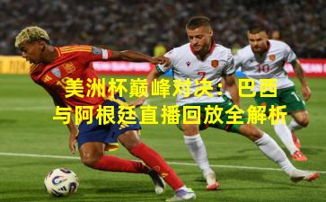 美洲杯巅峰对决:巴西与阿根廷直播回放全解析