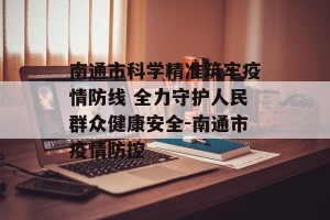 南通市科学精准筑牢疫情防线 全力守护人民群众健康安全-南通市疫情防控