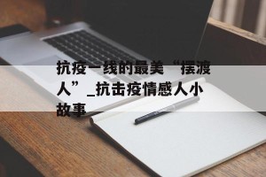 抗疫一线的最美“摆渡人”_抗击疫情感人小故事