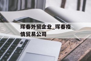 珲春外贸企业_珲春疫情贸易公司