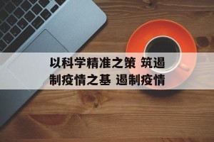 以科学精准之策 筑遏制疫情之基 遏制疫情