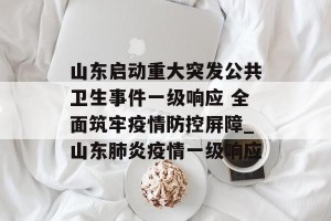 山东启动重大突发公共卫生事件一级响应 全面筑牢疫情防控屏障_山东肺炎疫情一级响应