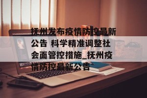 抚州发布疫情防控最新公告 科学精准调整社会面管控措施_抚州疫情防控最新公告