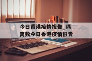 今日香港疫情报告_隔离数今日香港疫情报告