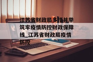 江苏省财政局多措并举筑牢疫情防控财政保障线_江苏省财政局疫情防控