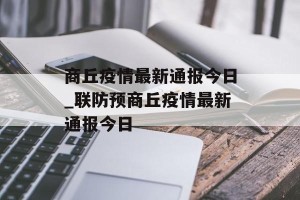 商丘疫情最新通报今日_联防预商丘疫情最新通报今日