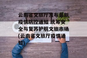 云南省文旅厅发布最新疫情防控通知 统筹安全与复苏护航文旅市场(云南省文旅厅疫情通知)