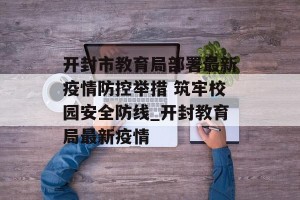 开封市教育局部署最新疫情防控举措 筑牢校园安全防线_开封教育局最新疫情