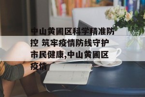 中山黄圃区科学精准防控 筑牢疫情防线守护市民健康,中山黄圃区疫情