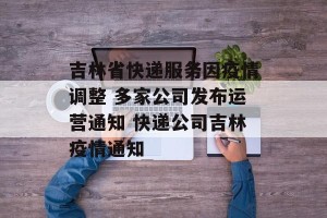 吉林省快递服务因疫情调整 多家公司发布运营通知 快递公司吉林疫情通知