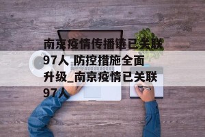 南京疫情传播链已关联97人 防控措施全面升级_南京疫情已关联97人