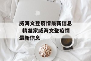 威海文登疫情最新信息_精准家威海文登疫情最新信息