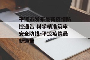 平凉市发布最新疫情防控通告 科学精准筑牢安全防线-平凉疫情最新通告