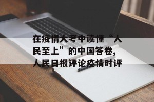 在疫情大考中读懂“人民至上”的中国答卷,人民日报评论疫情时评
