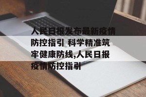 人民日报发布最新疫情防控指引 科学精准筑牢健康防线,人民日报疫情防控指引