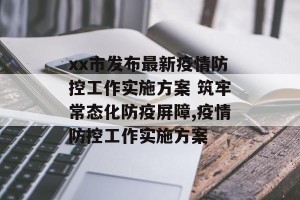 xx市发布最新疫情防控工作实施方案 筑牢常态化防疫屏障,疫情防控工作实施方案