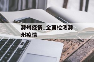 滁州疫情_全面检测滁州疫情