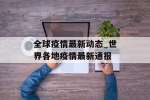 全球疫情最新动态_世界各地疫情最新通报