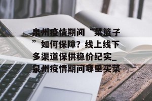 泉州疫情期间“菜篮子”如何保障？线上线下多渠道保供稳价纪实_泉州疫情期间哪里买菜