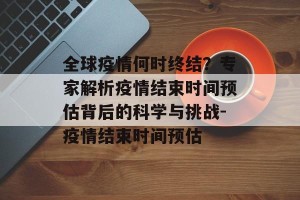 全球疫情何时终结？专家解析疫情结束时间预估背后的科学与挑战-疫情结束时间预估
