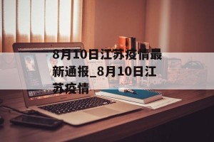 8月10日江苏疫情最新通报_8月10日江苏疫情