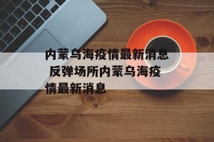 内蒙乌海疫情最新消息 反弹场所内蒙乌海疫情最新消息
