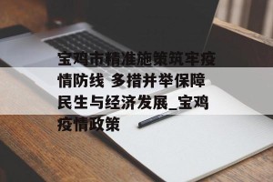 宝鸡市精准施策筑牢疫情防线 多措并举保障民生与经济发展_宝鸡疫情政策