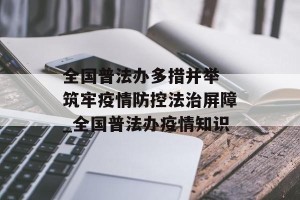 全国普法办多措并举 筑牢疫情防控法治屏障_全国普法办疫情知识