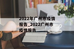 2022年广州市疫情报告_2022广州市疫情报告