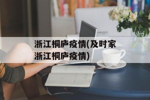 浙江桐庐疫情(及时家浙江桐庐疫情)
