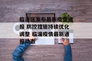 临潼区发布最新疫情通报 防控措施持续优化调整 临潼疫情最新通报动态