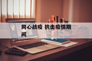 同心战疫 抗击疫情期间