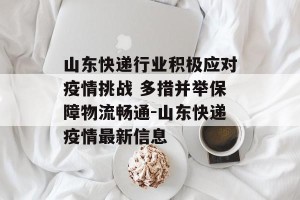 山东快递行业积极应对疫情挑战 多措并举保障物流畅通-山东快递疫情最新信息