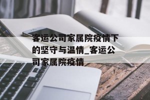 客运公司家属院疫情下的坚守与温情_客运公司家属院疫情