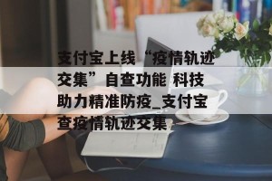 支付宝上线“疫情轨迹交集”自查功能 科技助力精准防疫_支付宝查疫情轨迹交集