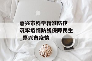 嘉兴市科学精准防控 筑牢疫情防线保障民生_嘉兴市疫情