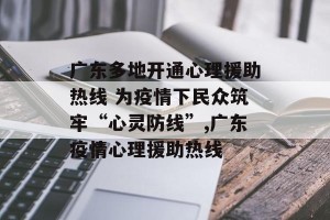 广东多地开通心理援助热线 为疫情下民众筑牢“心灵防线”,广东疫情心理援助热线