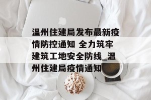 温州住建局发布最新疫情防控通知 全力筑牢建筑工地安全防线_温州住建局疫情通知