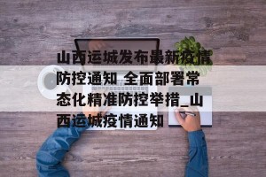 山西运城发布最新疫情防控通知 全面部署常态化精准防控举措_山西运城疫情通知