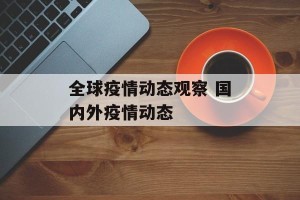 全球疫情动态观察 国内外疫情动态