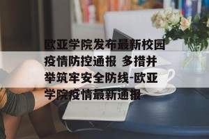 欧亚学院发布最新校园疫情防控通报 多措并举筑牢安全防线-欧亚学院疫情最新通报