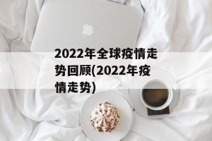 2022年全球疫情走势回顾(2022年疫情走势)